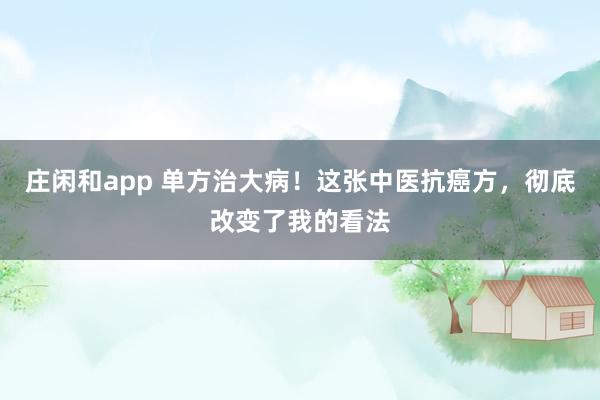 莊閑和app 單方治大病！這張中醫(yī)抗癌方，徹底改變了我的看法