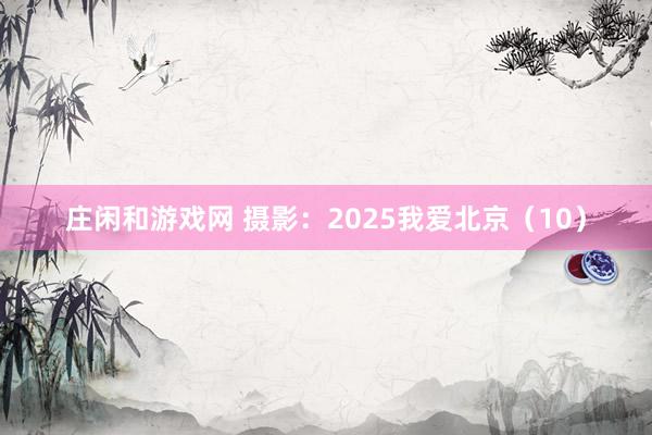 莊閑和游戲網 攝影：2025我愛北京（10）