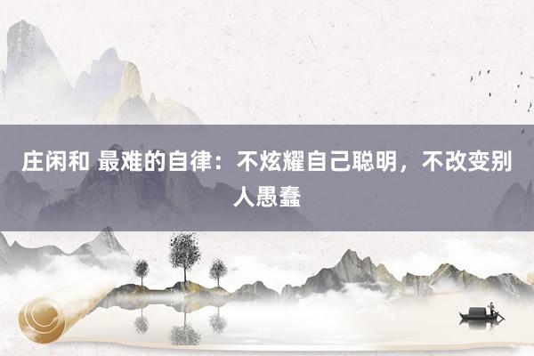 莊閑和 最難的自律:不炫耀自己聰明,不改變別人愚蠢