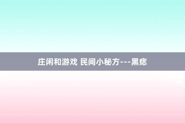 莊閑和游戲 民間小秘方---黑痣