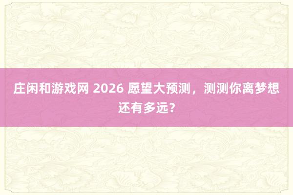 莊閑和游戲網(wǎng) 2026 愿望大預(yù)測，測測你離夢想還有多遠(yuǎn)？