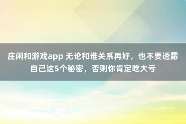莊閑和游戲app 無論和誰關系再好,也不要透露自己這5個秘密,否則你肯定吃大虧