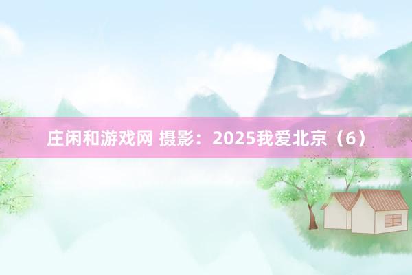 莊閑和游戲網 攝影:2025我愛北京(6)