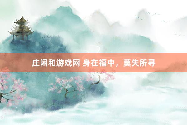 莊閑和游戲網(wǎng) 身在福中，莫失所尋