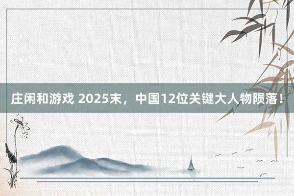 莊閑和游戲 2025末，中國(guó)12位關(guān)鍵大人物隕落！