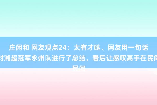 莊閑和 網(wǎng)友觀點(diǎn)24：太有才噠、網(wǎng)友用一句話對(duì)湘超冠軍永州隊(duì)進(jìn)行了總結(jié)，看后讓感嘆高手在民間