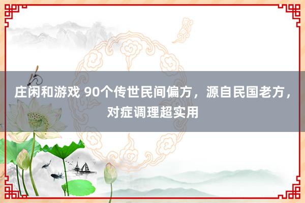 莊閑和游戲 90個傳世民間偏方，源自民國老方，對癥調理超實用