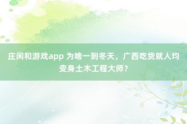 莊閑和游戲app 為啥一到冬天,廣西吃貨就人均變身土木工程大師?