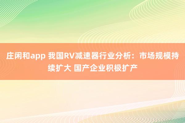 莊閑和app 我國RV減速器行業(yè)分析:市場(chǎng)規(guī)模持續(xù)擴(kuò)大 國產(chǎn)企業(yè)積極擴(kuò)產(chǎn)