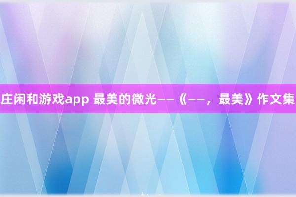 莊閑和游戲app 最美的微光——《——，最美》作文集