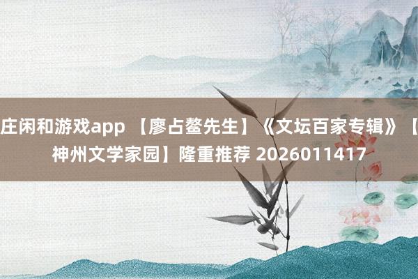 莊閑和游戲app 【廖占鰲先生】《文壇百家專輯》【神州文學家園】隆重推薦 2026011417