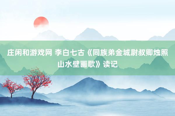 莊閑和游戲網(wǎng) 李白七古《同族弟金城尉叔卿燭照山水壁畫(huà)歌》讀記