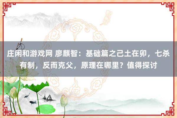 莊閑和游戲網 廖麒智：基礎篇之己土在卯，七殺有制，反而克父，原理在哪里？值得探討