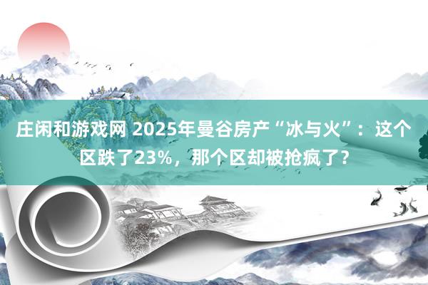 莊閑和游戲網(wǎng) 2025年曼谷房產(chǎn)“冰與火”:這個(gè)區(qū)跌了23%,那個(gè)區(qū)卻被搶瘋了?