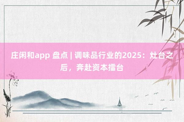 莊閑和app 盤點 | 調味品行業的2025：灶臺之后，奔赴資本擂臺