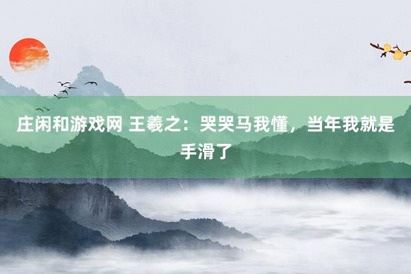 莊閑和游戲網(wǎng) 王羲之:哭哭馬我懂,當(dāng)年我就是手滑了