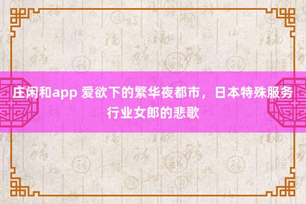 莊閑和app 愛(ài)欲下的繁華夜都市，日本特殊服務(wù)行業(yè)女郎的悲歌