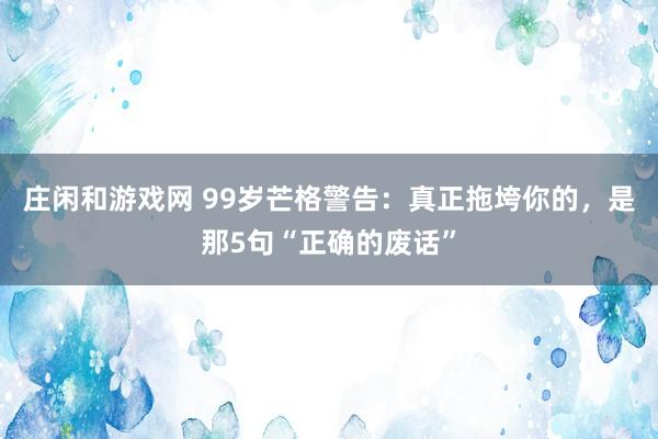 莊閑和游戲網(wǎng) 99歲芒格警告:真正拖垮你的,是那5句“正確的廢話”