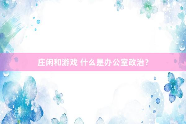 莊閑和游戲 什么是辦公室政治?