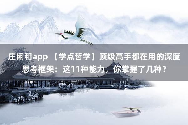 莊閑和app 【學點哲學】頂級高手都在用的深度思考框架：這11種能力，你掌握了幾種？