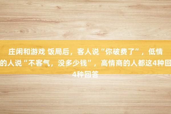 莊閑和游戲 飯局后，客人說“你破費了”，低情商的人說“不客氣，沒多少錢”，高情商的人都這4種回答