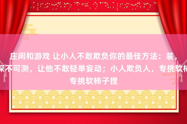 莊閑和游戲 讓小人不敢欺負你的最佳方法：裝，裝得深不可測，讓他不敢輕舉妄動；小人欺負人，專挑軟柿子捏