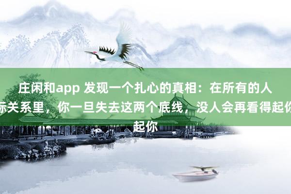 莊閑和app 發(fā)現(xiàn)一個(gè)扎心的真相：在所有的人際關(guān)系里，你一旦失去這兩個(gè)底線，沒(méi)人會(huì)再看得起你