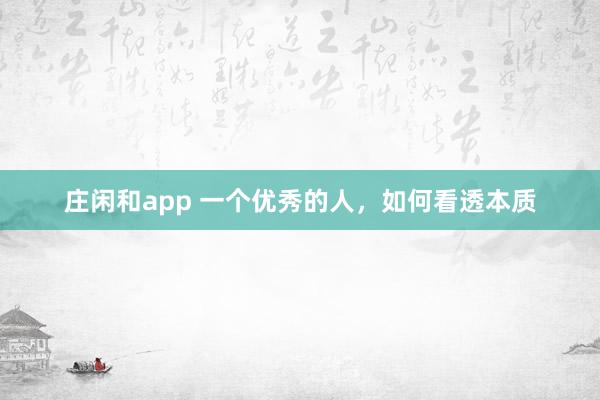 莊閑和app 一個優(yōu)秀的人,如何看透本質(zhì)