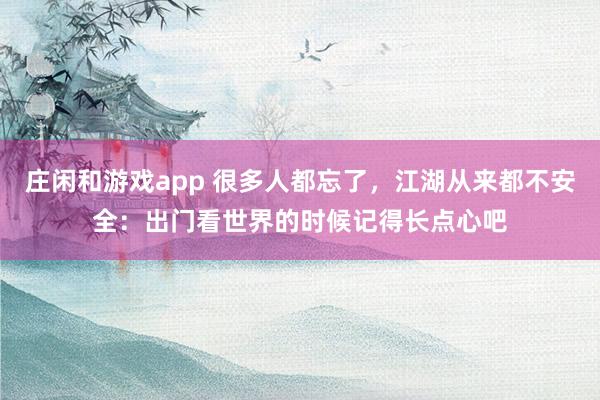 莊閑和游戲app 很多人都忘了,江湖從來(lái)都不安全:出門(mén)看世界的時(shí)候記得長(zhǎng)點(diǎn)心吧