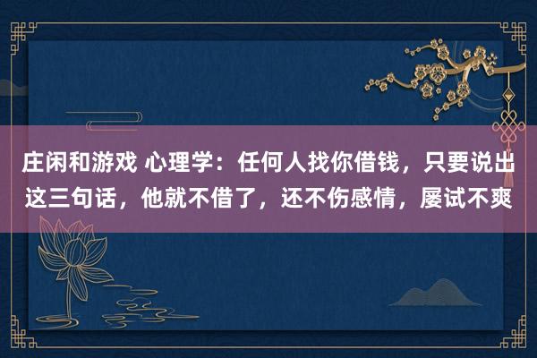 莊閑和游戲 心理學：任何人找你借錢，只要說出這三句話，他就不借了，還不傷感情，屢試不爽