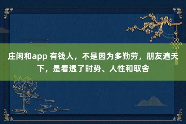 莊閑和app 有錢人，不是因為多勤勞，朋友遍天下，是看透了時勢、人性和取舍