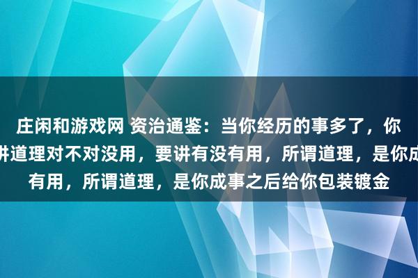 莊閑和游戲網 資治通鑒：當你經歷的事多了，你會發現，想要成事，講道理對不對沒用，要講有沒有用，所謂道理，是你成事之后給你包裝鍍金