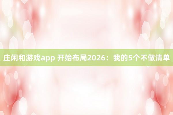 莊閑和游戲app 開始布局2026:我的5個不做清單
