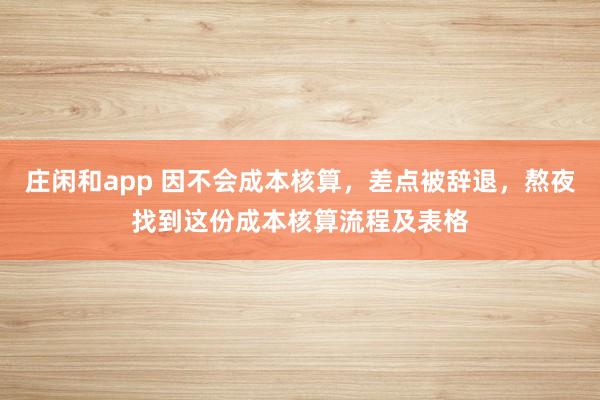 莊閑和app 因不會成本核算,差點(diǎn)被辭退,熬夜找到這份成本核算流程及表格