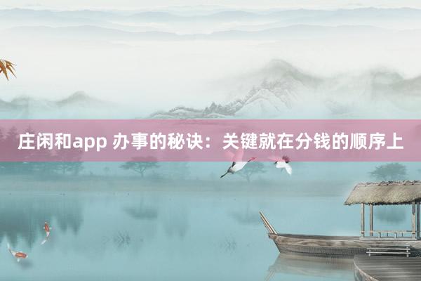 莊閑和app 辦事的秘訣:關(guān)鍵就在分錢的順序上