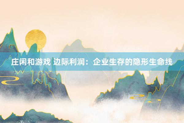 莊閑和游戲 邊際利潤:企業生存的隱形生命線