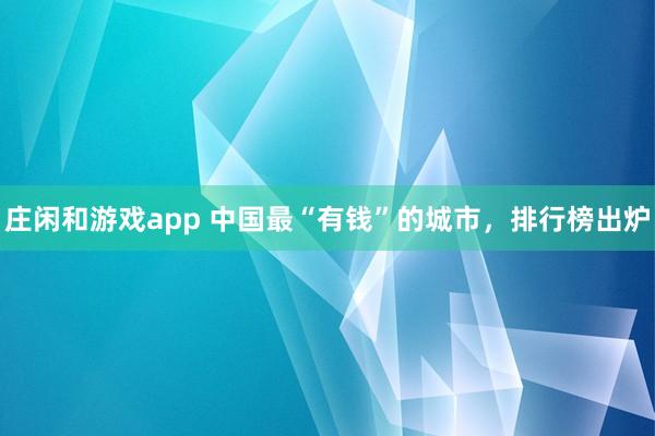 莊閑和游戲app 中國最“有錢”的城市,排行榜出爐
