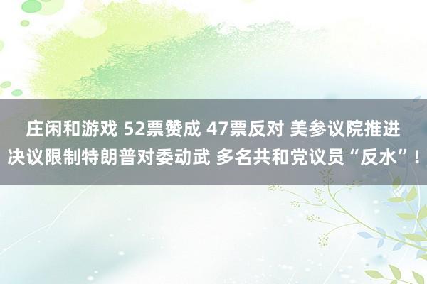 莊閑和游戲 52票贊成 47票反對 美參議院推進(jìn)決議限制特朗普對委動(dòng)武 多名共和黨議員“反水”!