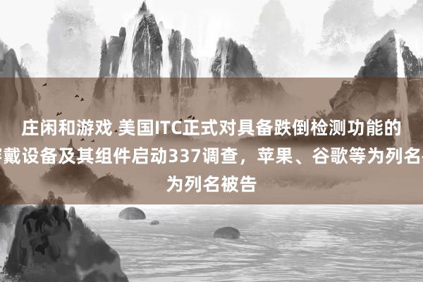 莊閑和游戲 美國(guó)ITC正式對(duì)具備跌倒檢測(cè)功能的可穿戴設(shè)備及其組件啟動(dòng)337調(diào)查，蘋(píng)果、谷歌等為列名被告