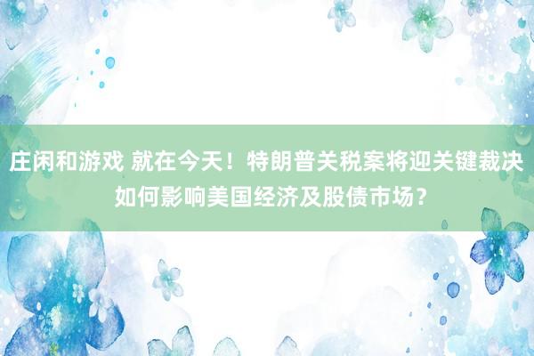 莊閑和游戲 就在今天！特朗普關稅案將迎關鍵裁決 如何影響美國經濟及股債市場？