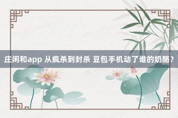 莊閑和app 從瘋殺到封殺 豆包手機(jī)動(dòng)了誰的奶酪?