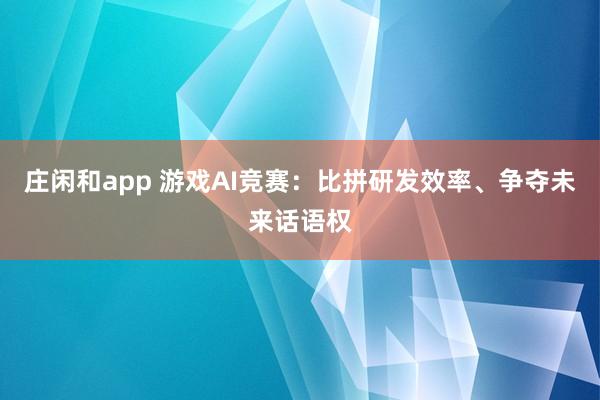 莊閑和app 游戲AI競(jìng)賽：比拼研發(fā)效率、爭(zhēng)奪未來(lái)話語(yǔ)權(quán)