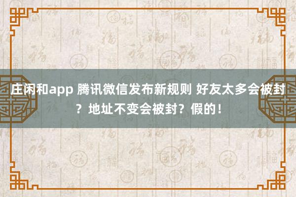 莊閑和app 騰訊微信發(fā)布新規(guī)則 好友太多會(huì)被封?地址不變會(huì)被封?假的!