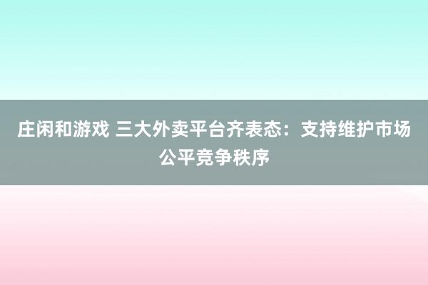 莊閑和游戲 三大外賣平臺齊表態(tài):支持維護市場公平競爭秩序