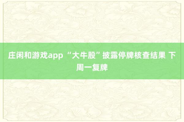 莊閑和游戲app “大牛股”披露停牌核查結(jié)果 下周一復(fù)牌