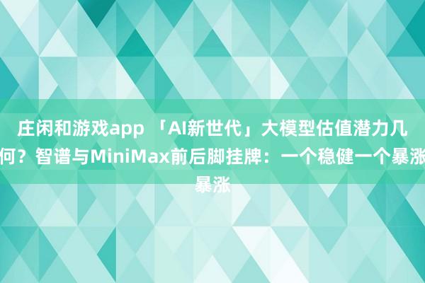 莊閑和游戲app 「AI新世代」大模型估值潛力幾何?智譜與MiniMax前后腳掛牌:一個穩(wěn)健一個暴漲
