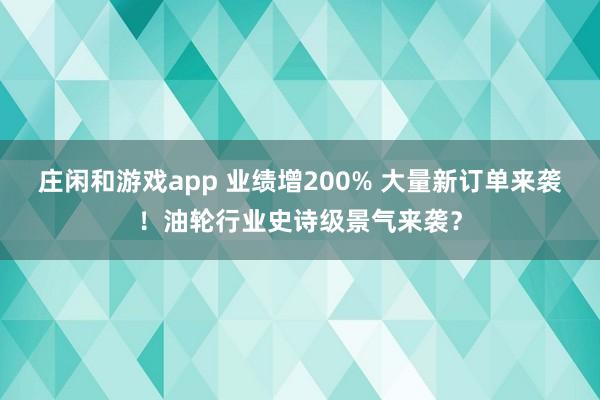 莊閑和游戲app 業(yè)績增200% 大量新訂單來襲!油輪行業(yè)史詩級(jí)景氣來襲?