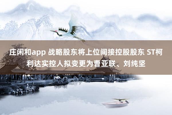 莊閑和app 戰(zhàn)略股東將上位間接控股股東 ST柯利達(dá)實(shí)控人擬變更為曹亞聯(lián)、劉純堅(jiān)