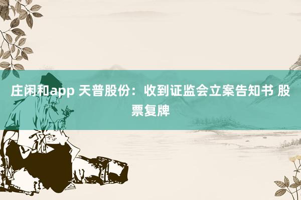 莊閑和app 天普股份：收到證監(jiān)會立案告知書 股票復(fù)牌