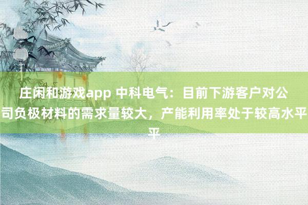 莊閑和游戲app 中科電氣：目前下游客戶對公司負極材料的需求量較大，產能利用率處于較高水平